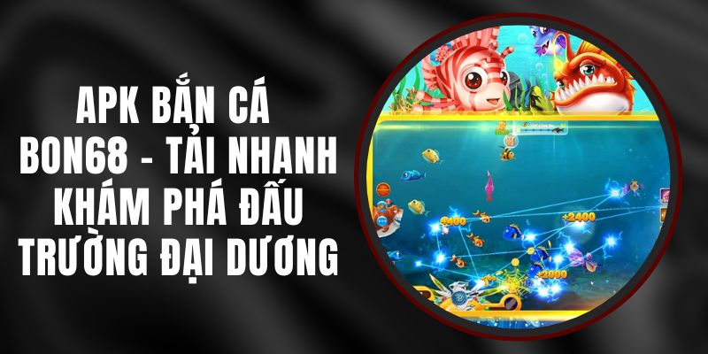 APK Bắn Cá BON68 - Tải Nhanh Khám Phá Đấu Trường Đại Dương