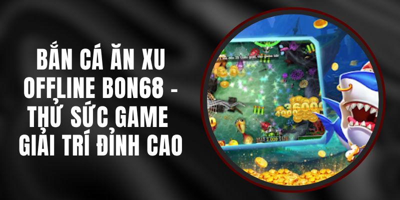 Bắn Cá Ăn Xu Offline BON68 - Thử Sức Game Giải Trí Đỉnh Cao