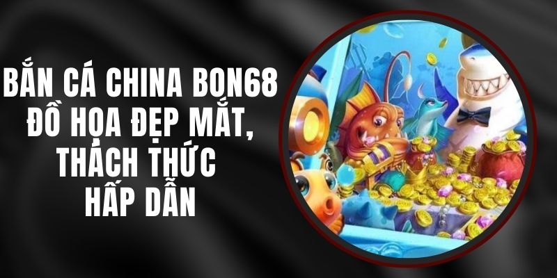 Bắn Cá China BON68 - Đồ Họa Đẹp Mắt, Thách Thức Hấp Dẫn