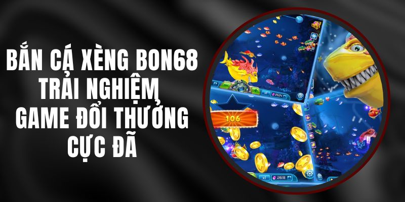 Bắn Cá Xèng BON68 - Trải Nghiệm Game Đổi Thưởng Cực Đã