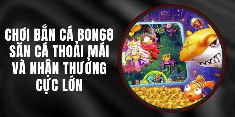 Chơi Bắn Cá BON68 - Săn Cá Thoải Mái Và Nhận Thưởng Cực Lớn