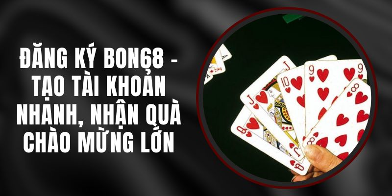 Đăng Ký BON68 - Tạo Tài Khoản Nhanh, Nhận Quà Chào Mừng Lớn