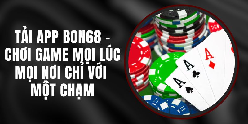 Tải App BON68 - Chơi Game Mọi Lúc Mọi Nơi Chỉ Với Một Chạm