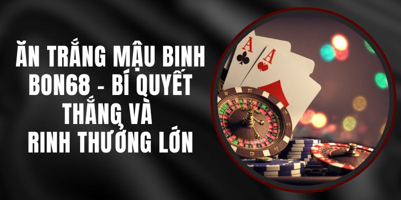 Ăn Trắng Mậu Binh Bon68 - Bí Quyết Thắng Và Rinh Thưởng Lớn