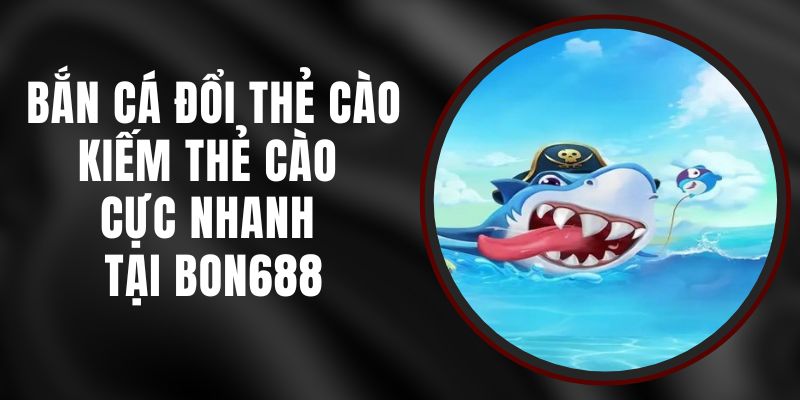 Bắn Cá Đổi Thẻ Cào – Kiếm Thẻ Cào Cực Nhanh Tại Bon688