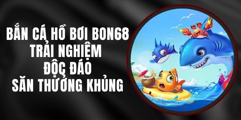 Bắn Cá Hồ Bơi Bon68 - Trải Nghiệm Độc Đáo, Săn Thưởng Khủng