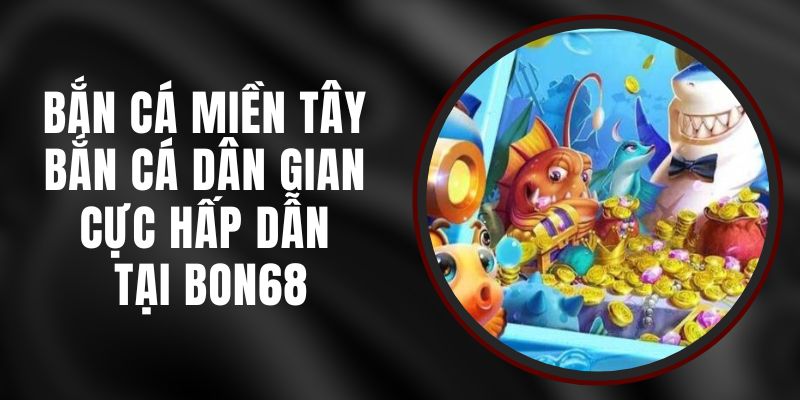 Bắn Cá Miền Tây Bon68 – Bắn Cá Dân Gian Cực Hấp Dẫn