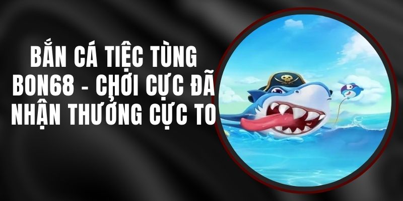 Bắn Cá Tiệc Tùng Bon68 - Chơi Cực Đã, Nhận Thưởng Cực To