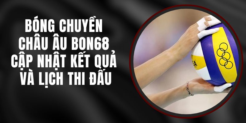 Bóng Chuyền Châu Âu Bon68 - Cập Nhật Kết Quả Và Lịch Thi Đấu