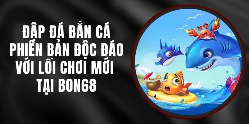 Đập Đá Bắn Cá – Phiên Bản Độc Đáo Với Lối Chơi Mới Tại Bon68