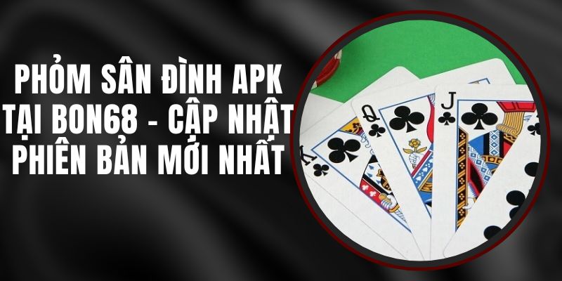 Phỏm Sân Đình APK Tại Bon68 – Cập Nhật Phiên Bản Mới Nhất