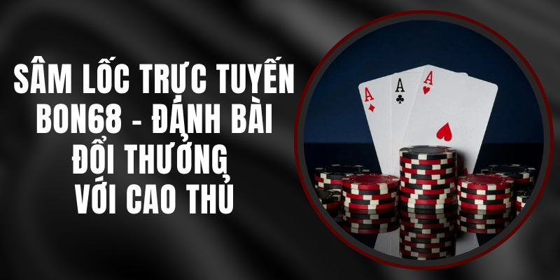 Sâm Lốc Trực Tuyến Bon68 - Đánh Bài Đổi Thưởng Với Cao Thủ