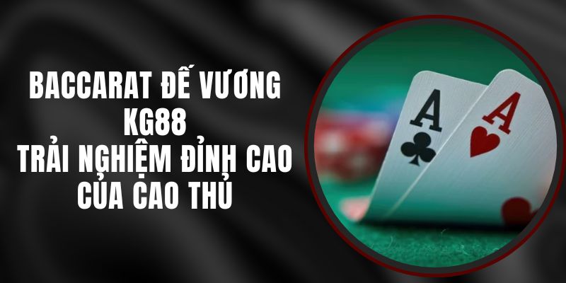 Baccarat Đế Vương KG88 - Trải Nghiệm Đỉnh Cao Của Cao Thủ