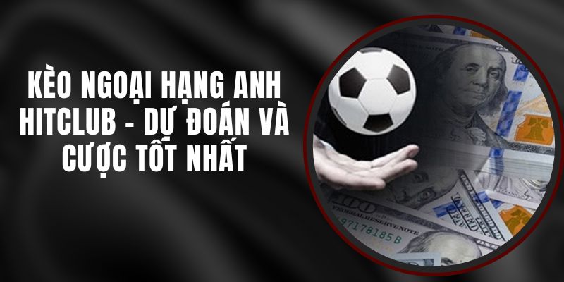 Kèo Ngoại Hạng Anh Hitclub - Dự Đoán Và Cược Tốt Nhất